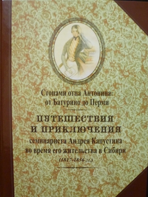 Август 2017 г. – Книга «Стопами отца Антонина: от Батурино до Перми. Путешествия и приключения семинариста Андрея Капустина во время его жительства в Сибири (1817-1836 гг.)» вышла в издательстве «Белое Городище»